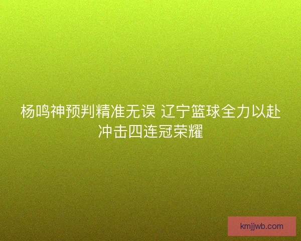 杨鸣神预判精准无误 辽宁篮球全力以赴冲击四连冠荣耀