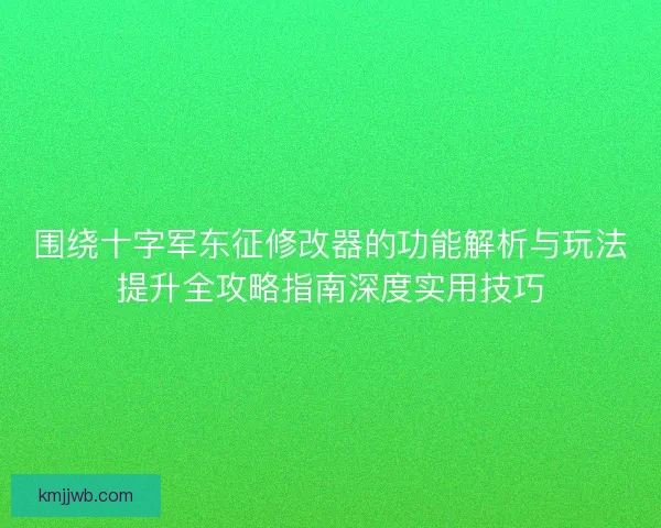 围绕十字军东征修改器的功能解析与玩法提升全攻略指南深度实用技巧