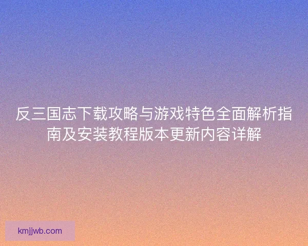 反三国志下载攻略与游戏特色全面解析指南及安装教程版本更新内容详解