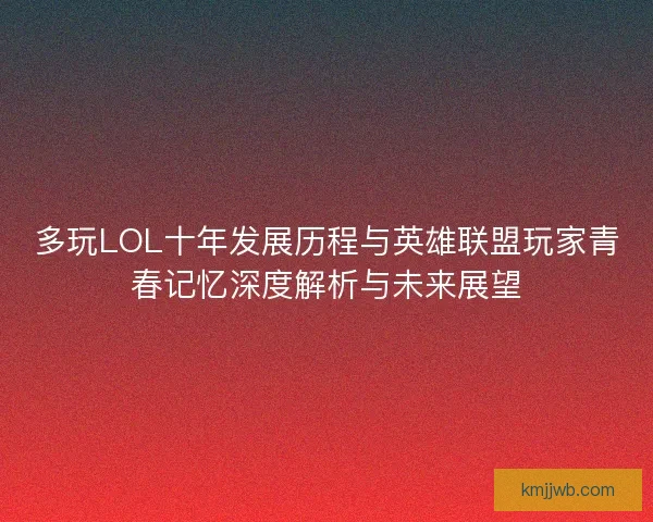 多玩LOL十年发展历程与英雄联盟玩家青春记忆深度解析与未来展望