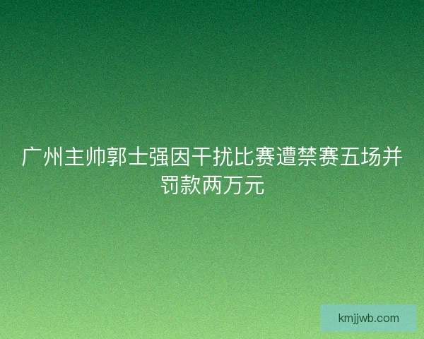 广州主帅郭士强因干扰比赛遭禁赛五场并罚款两万元