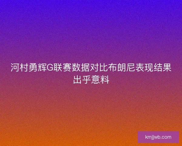 河村勇辉G联赛数据对比布朗尼表现结果出乎意料