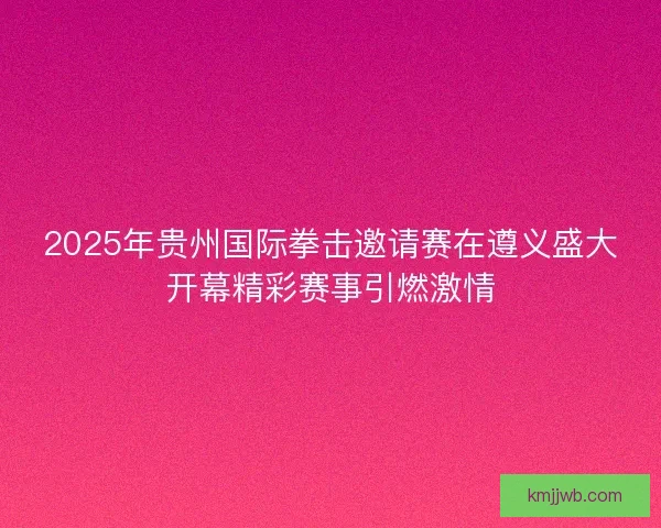 2025年贵州国际拳击邀请赛在遵义盛大开幕精彩赛事引燃激情