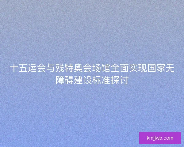 十五运会与残特奥会场馆全面实现国家无障碍建设标准探讨