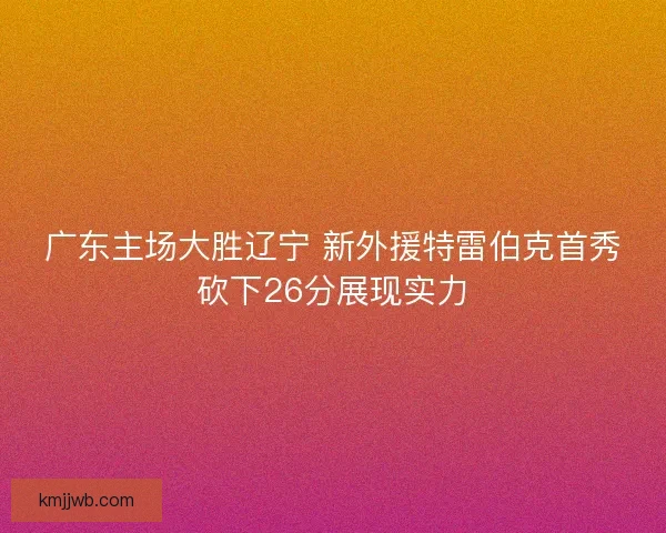 广东主场大胜辽宁 新外援特雷伯克首秀砍下26分展现实力
