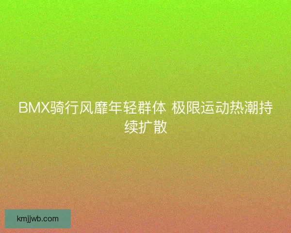 BMX骑行风靡年轻群体 极限运动热潮持续扩散