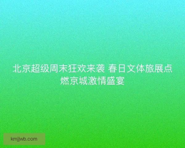 北京超级周末狂欢来袭 春日文体旅展点燃京城激情盛宴