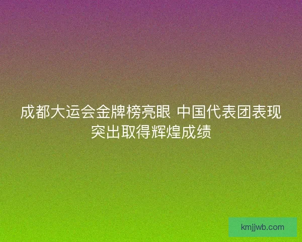成都大运会金牌榜亮眼 中国代表团表现突出取得辉煌成绩