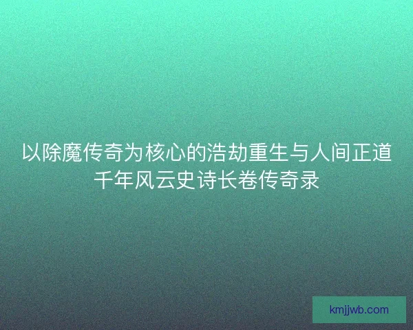 以除魔传奇为核心的浩劫重生与人间正道千年风云史诗长卷传奇录