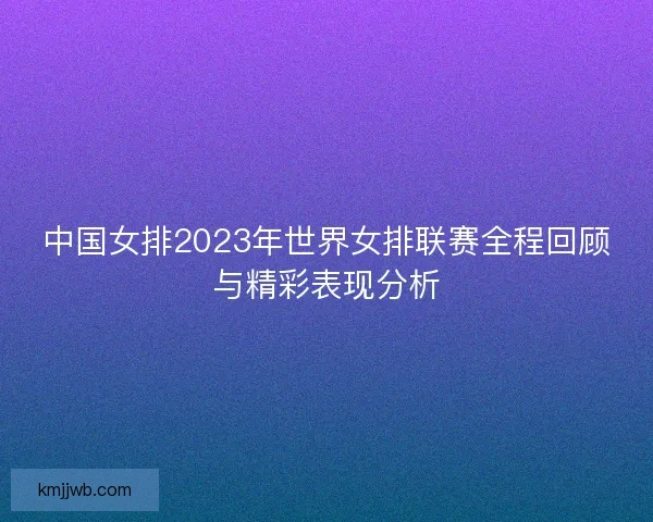 中国女排2023年世界女排联赛全程回顾与精彩表现分析