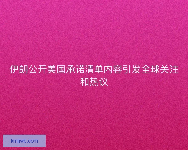 伊朗公开美国承诺清单内容引发全球关注和热议