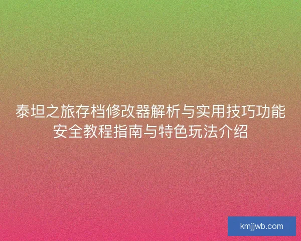 泰坦之旅存档修改器解析与实用技巧功能安全教程指南与特色玩法介绍