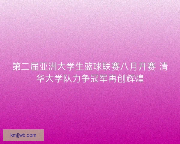 第二届亚洲大学生篮球联赛八月开赛 清华大学队力争冠军再创辉煌