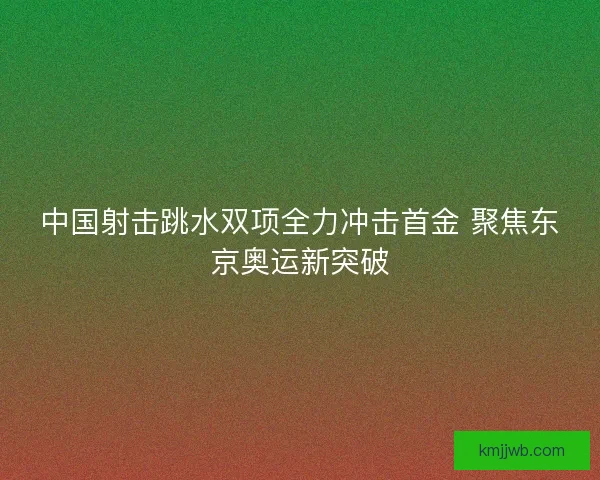 中国射击跳水双项全力冲击首金 聚焦东京奥运新突破