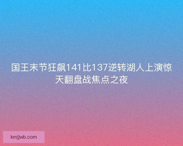 国王末节狂飙141比137逆转湖人上演惊天翻盘战焦点之夜